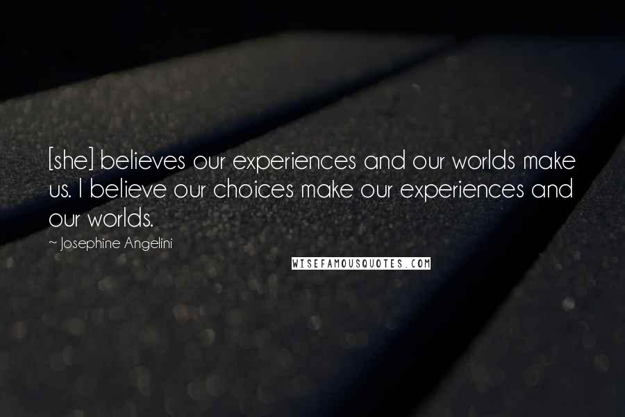 Josephine Angelini Quotes: [she] believes our experiences and our worlds make us. I believe our choices make our experiences and our worlds.