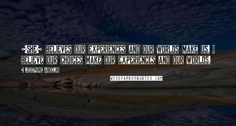 Josephine Angelini Quotes: [she] believes our experiences and our worlds make us. I believe our choices make our experiences and our worlds.