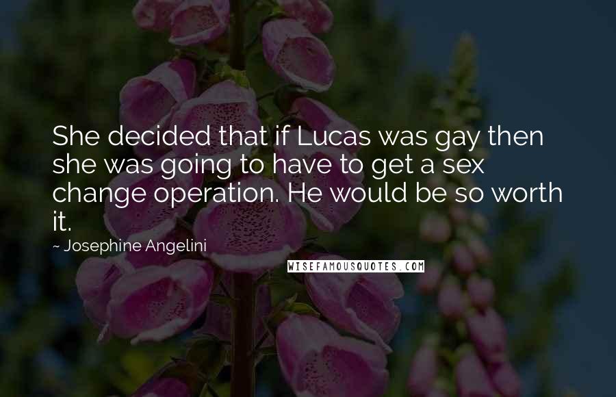 Josephine Angelini Quotes: She decided that if Lucas was gay then she was going to have to get a sex change operation. He would be so worth it.