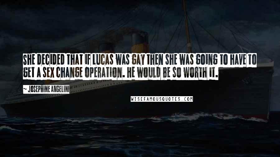 Josephine Angelini Quotes: She decided that if Lucas was gay then she was going to have to get a sex change operation. He would be so worth it.