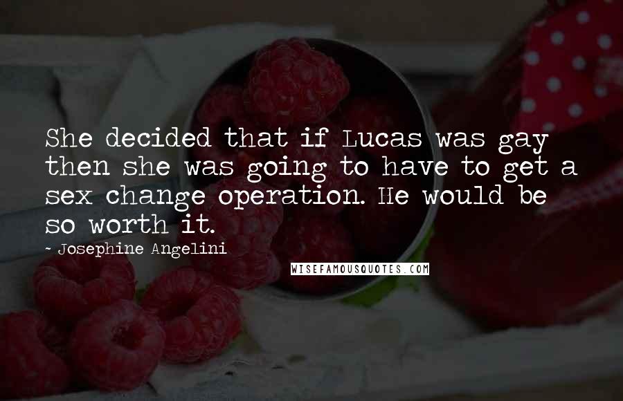 Josephine Angelini Quotes: She decided that if Lucas was gay then she was going to have to get a sex change operation. He would be so worth it.