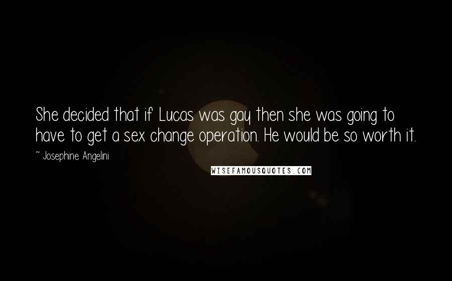 Josephine Angelini Quotes: She decided that if Lucas was gay then she was going to have to get a sex change operation. He would be so worth it.