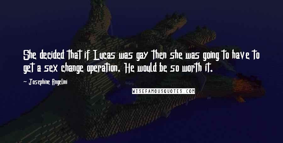 Josephine Angelini Quotes: She decided that if Lucas was gay then she was going to have to get a sex change operation. He would be so worth it.