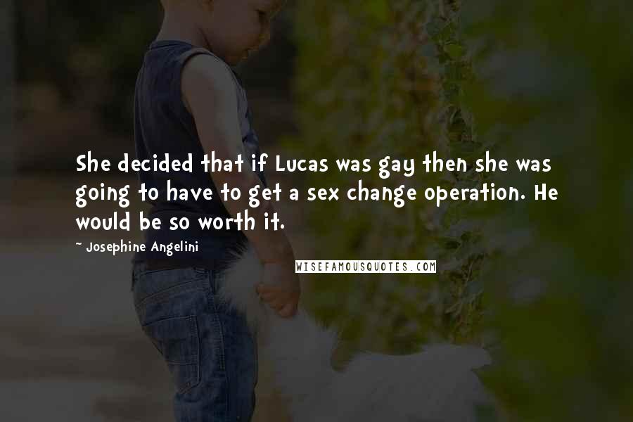 Josephine Angelini Quotes: She decided that if Lucas was gay then she was going to have to get a sex change operation. He would be so worth it.