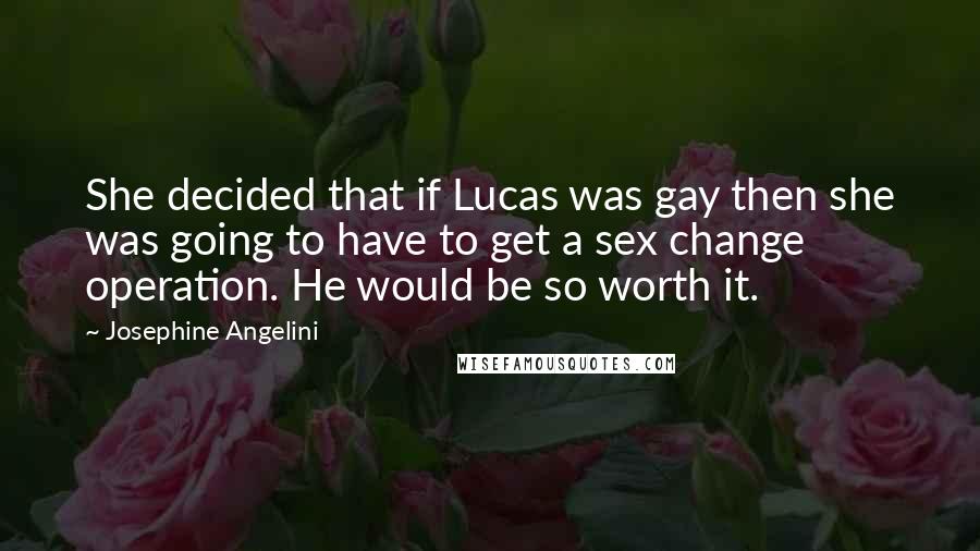Josephine Angelini Quotes: She decided that if Lucas was gay then she was going to have to get a sex change operation. He would be so worth it.