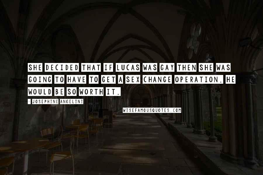 Josephine Angelini Quotes: She decided that if Lucas was gay then she was going to have to get a sex change operation. He would be so worth it.