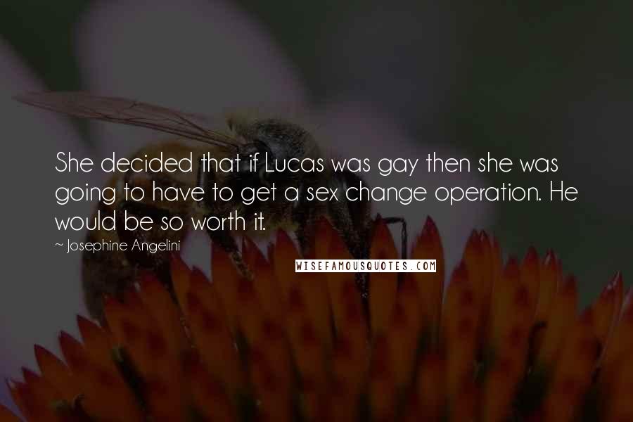 Josephine Angelini Quotes: She decided that if Lucas was gay then she was going to have to get a sex change operation. He would be so worth it.