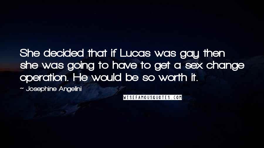 Josephine Angelini Quotes: She decided that if Lucas was gay then she was going to have to get a sex change operation. He would be so worth it.