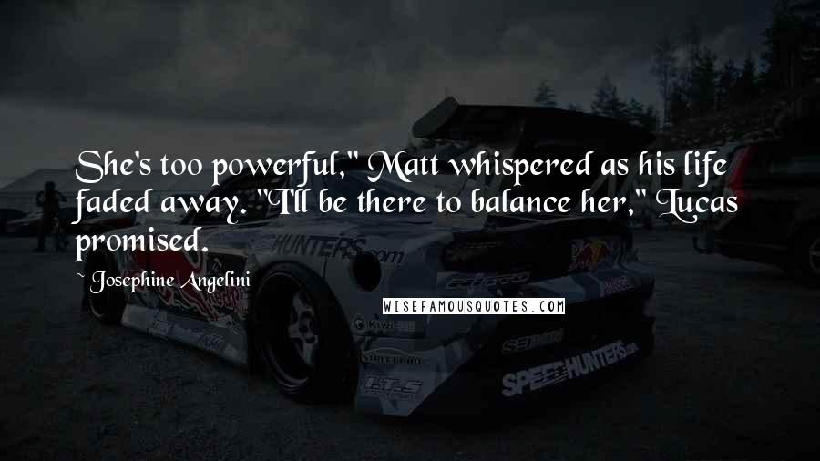 Josephine Angelini Quotes: She's too powerful," Matt whispered as his life faded away. "I'll be there to balance her," Lucas promised.