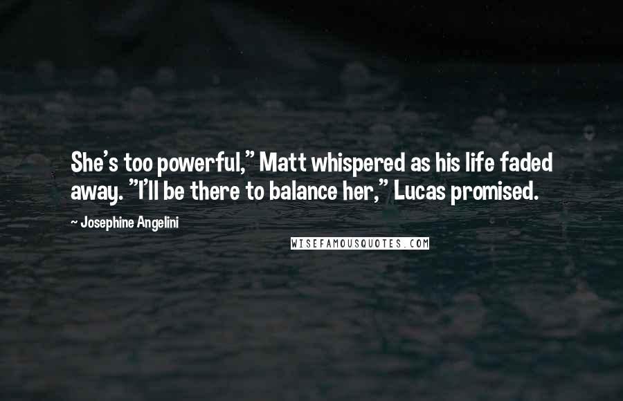 Josephine Angelini Quotes: She's too powerful," Matt whispered as his life faded away. "I'll be there to balance her," Lucas promised.