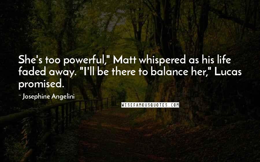 Josephine Angelini Quotes: She's too powerful," Matt whispered as his life faded away. "I'll be there to balance her," Lucas promised.