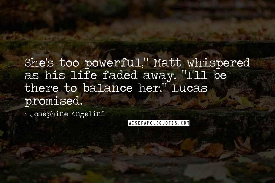 Josephine Angelini Quotes: She's too powerful," Matt whispered as his life faded away. "I'll be there to balance her," Lucas promised.