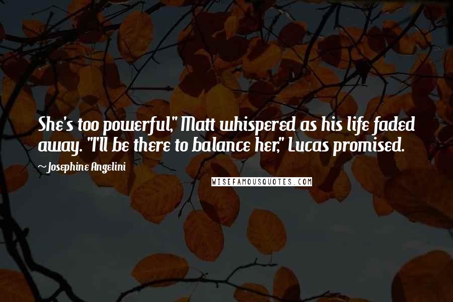 Josephine Angelini Quotes: She's too powerful," Matt whispered as his life faded away. "I'll be there to balance her," Lucas promised.