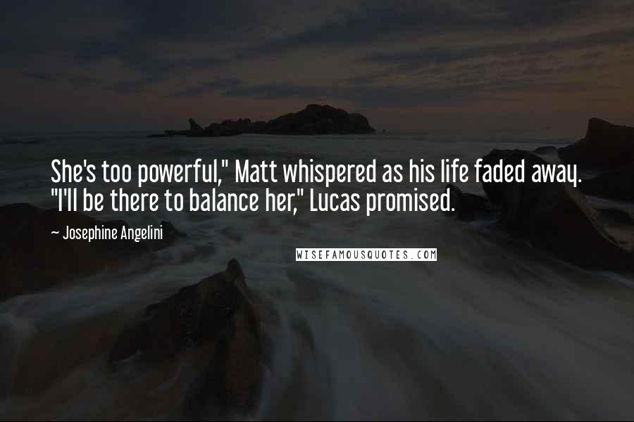 Josephine Angelini Quotes: She's too powerful," Matt whispered as his life faded away. "I'll be there to balance her," Lucas promised.