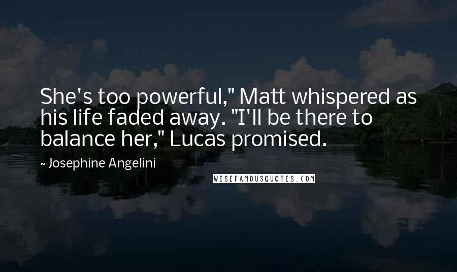 Josephine Angelini Quotes: She's too powerful," Matt whispered as his life faded away. "I'll be there to balance her," Lucas promised.