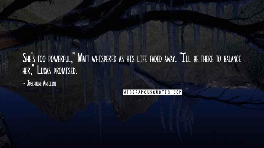 Josephine Angelini Quotes: She's too powerful," Matt whispered as his life faded away. "I'll be there to balance her," Lucas promised.