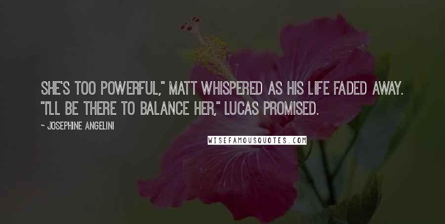 Josephine Angelini Quotes: She's too powerful," Matt whispered as his life faded away. "I'll be there to balance her," Lucas promised.