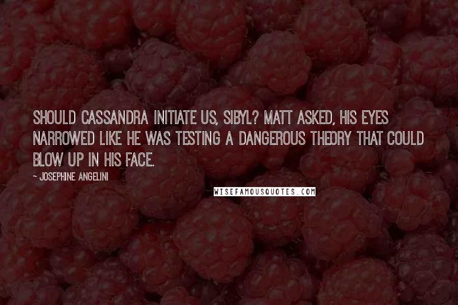 Josephine Angelini Quotes: Should Cassandra initiate us, Sibyl? Matt asked, his eyes narrowed like he was testing a dangerous theory that could blow up in his face.