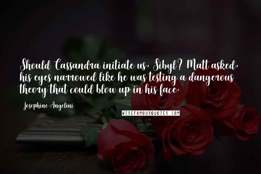 Josephine Angelini Quotes: Should Cassandra initiate us, Sibyl? Matt asked, his eyes narrowed like he was testing a dangerous theory that could blow up in his face.