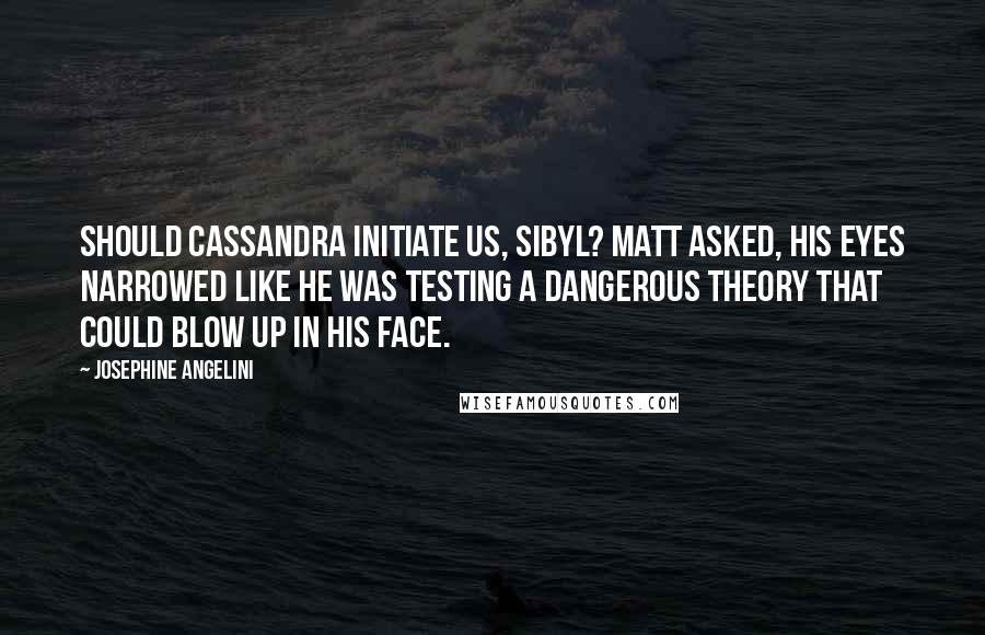 Josephine Angelini Quotes: Should Cassandra initiate us, Sibyl? Matt asked, his eyes narrowed like he was testing a dangerous theory that could blow up in his face.