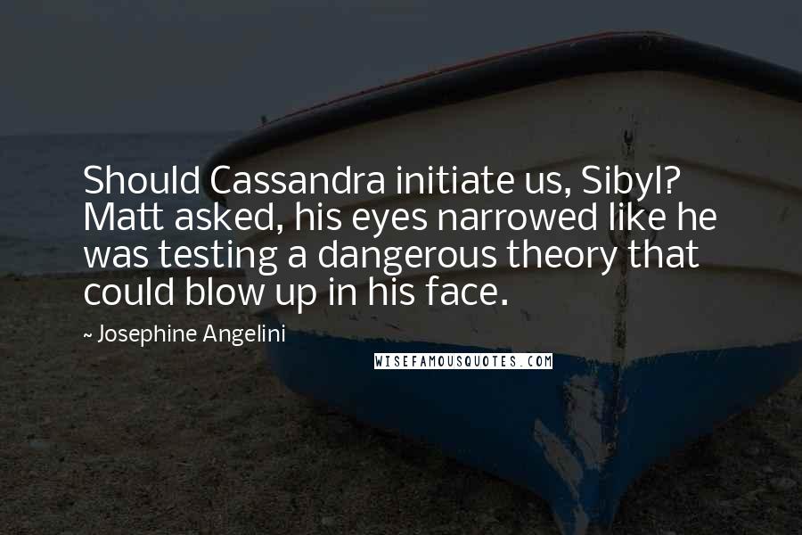 Josephine Angelini Quotes: Should Cassandra initiate us, Sibyl? Matt asked, his eyes narrowed like he was testing a dangerous theory that could blow up in his face.