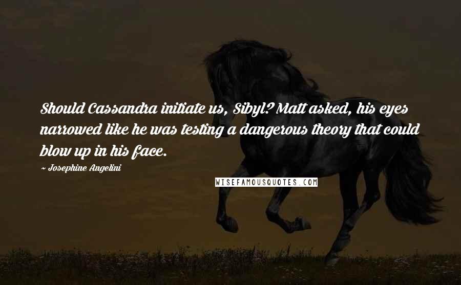 Josephine Angelini Quotes: Should Cassandra initiate us, Sibyl? Matt asked, his eyes narrowed like he was testing a dangerous theory that could blow up in his face.