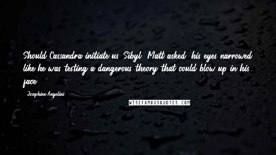 Josephine Angelini Quotes: Should Cassandra initiate us, Sibyl? Matt asked, his eyes narrowed like he was testing a dangerous theory that could blow up in his face.