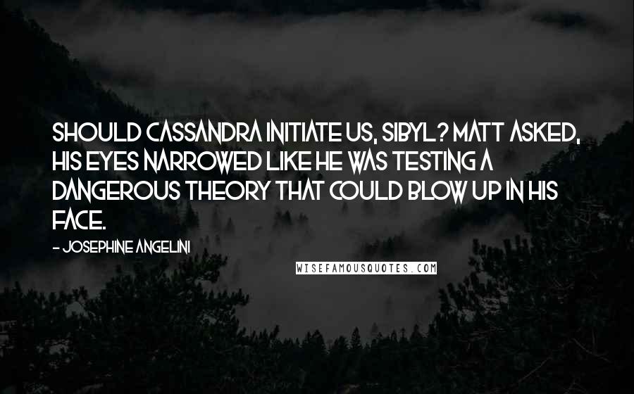 Josephine Angelini Quotes: Should Cassandra initiate us, Sibyl? Matt asked, his eyes narrowed like he was testing a dangerous theory that could blow up in his face.