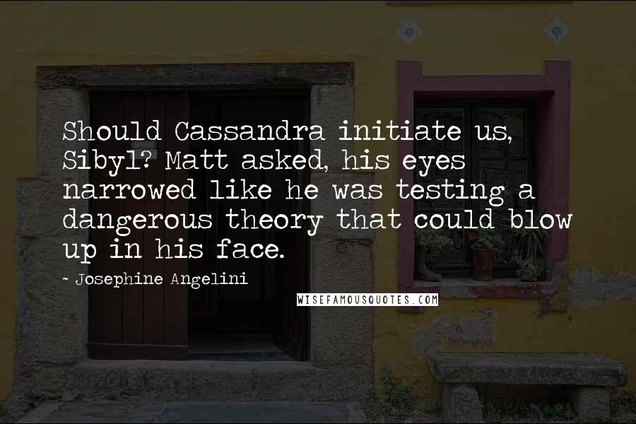 Josephine Angelini Quotes: Should Cassandra initiate us, Sibyl? Matt asked, his eyes narrowed like he was testing a dangerous theory that could blow up in his face.