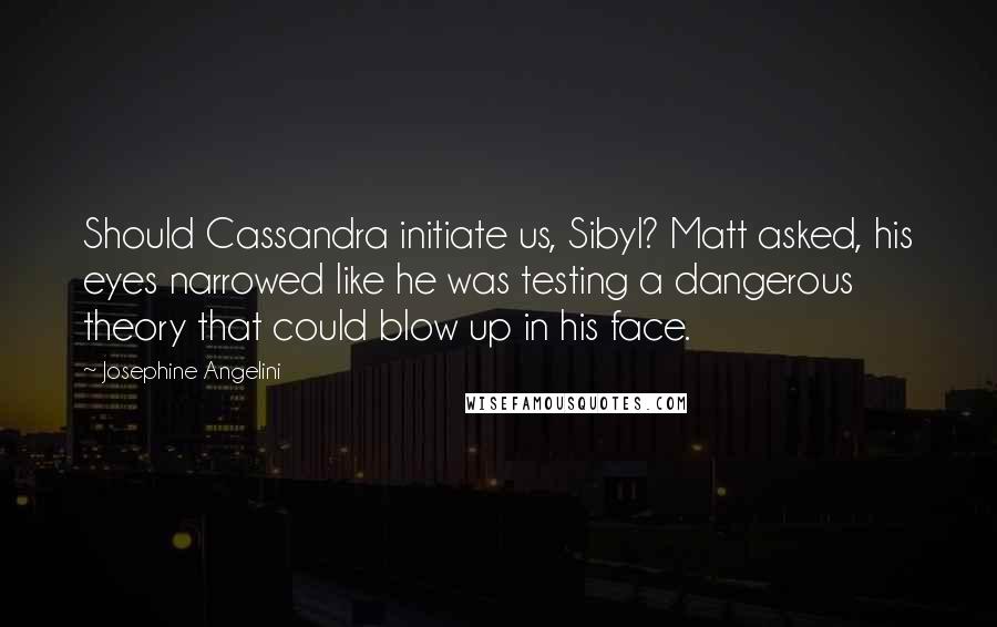 Josephine Angelini Quotes: Should Cassandra initiate us, Sibyl? Matt asked, his eyes narrowed like he was testing a dangerous theory that could blow up in his face.