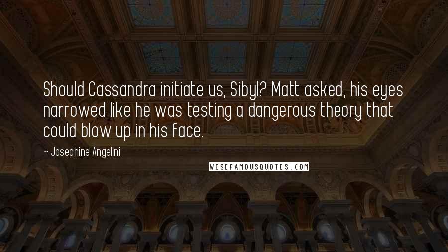 Josephine Angelini Quotes: Should Cassandra initiate us, Sibyl? Matt asked, his eyes narrowed like he was testing a dangerous theory that could blow up in his face.