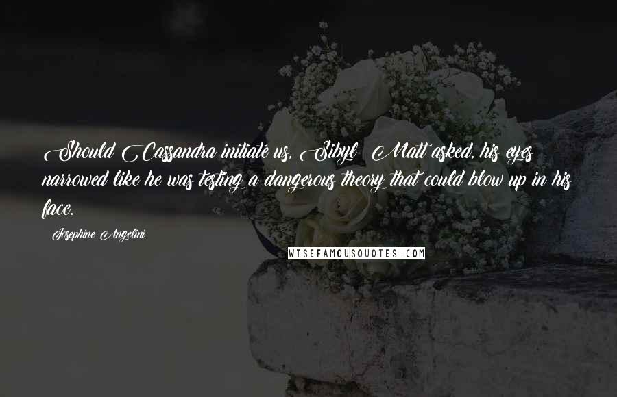 Josephine Angelini Quotes: Should Cassandra initiate us, Sibyl? Matt asked, his eyes narrowed like he was testing a dangerous theory that could blow up in his face.