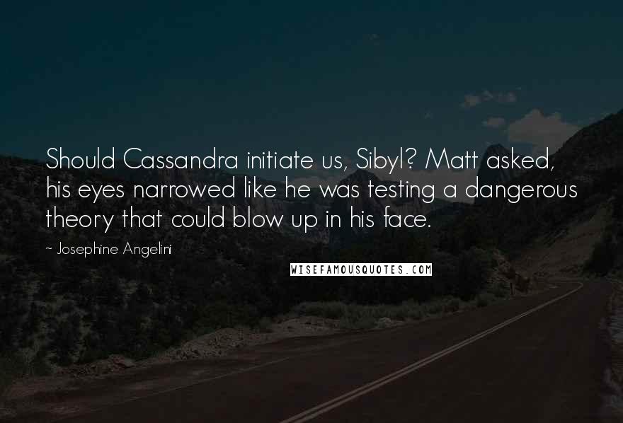 Josephine Angelini Quotes: Should Cassandra initiate us, Sibyl? Matt asked, his eyes narrowed like he was testing a dangerous theory that could blow up in his face.