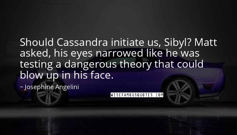 Josephine Angelini Quotes: Should Cassandra initiate us, Sibyl? Matt asked, his eyes narrowed like he was testing a dangerous theory that could blow up in his face.