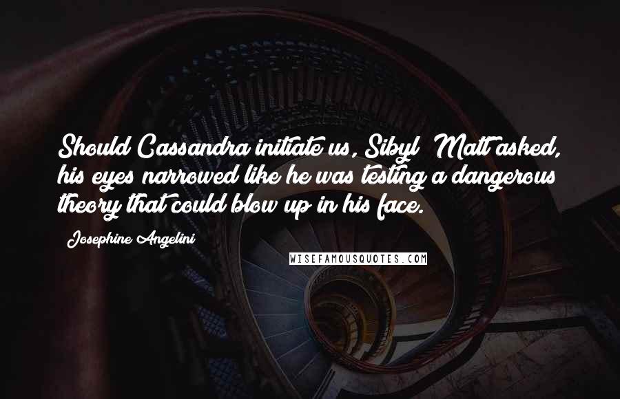 Josephine Angelini Quotes: Should Cassandra initiate us, Sibyl? Matt asked, his eyes narrowed like he was testing a dangerous theory that could blow up in his face.