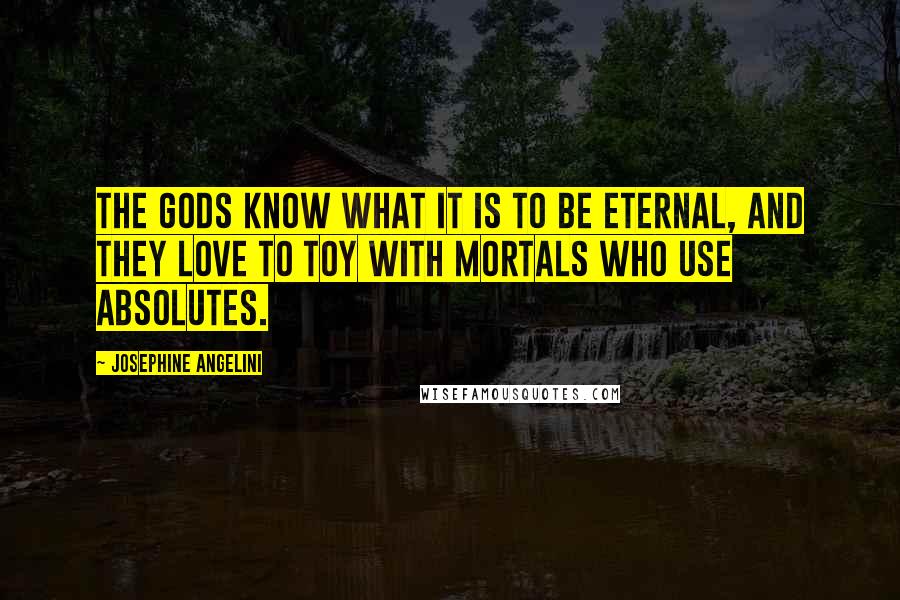 Josephine Angelini Quotes: The Gods know what it is to be eternal, and they love to toy with mortals who use absolutes.