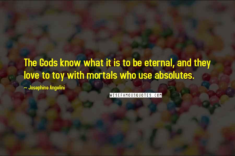 Josephine Angelini Quotes: The Gods know what it is to be eternal, and they love to toy with mortals who use absolutes.