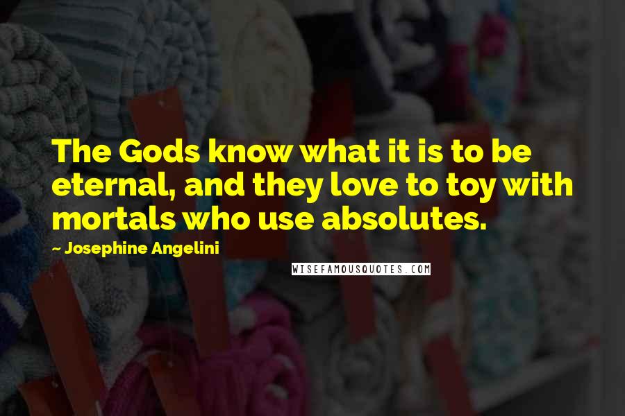 Josephine Angelini Quotes: The Gods know what it is to be eternal, and they love to toy with mortals who use absolutes.