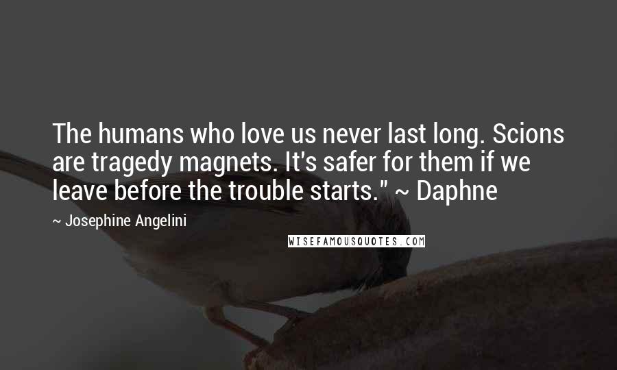 Josephine Angelini Quotes: The humans who love us never last long. Scions are tragedy magnets. It's safer for them if we leave before the trouble starts." ~ Daphne