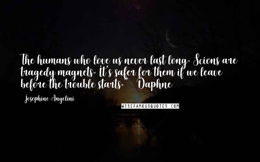 Josephine Angelini Quotes: The humans who love us never last long. Scions are tragedy magnets. It's safer for them if we leave before the trouble starts." ~ Daphne