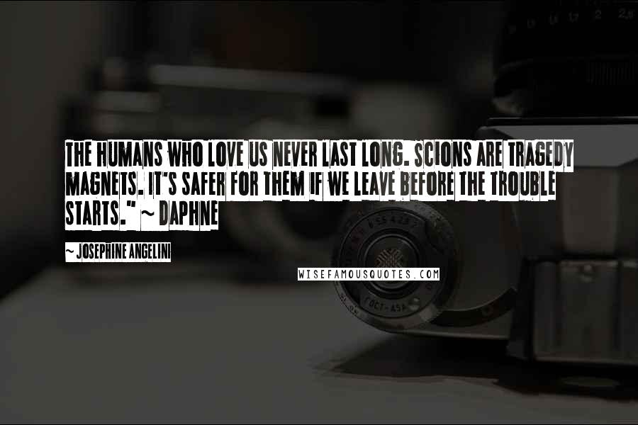 Josephine Angelini Quotes: The humans who love us never last long. Scions are tragedy magnets. It's safer for them if we leave before the trouble starts." ~ Daphne