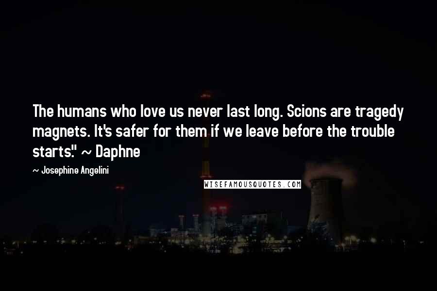 Josephine Angelini Quotes: The humans who love us never last long. Scions are tragedy magnets. It's safer for them if we leave before the trouble starts." ~ Daphne