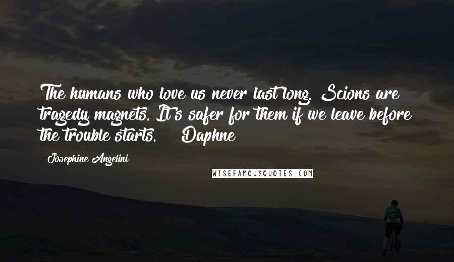 Josephine Angelini Quotes: The humans who love us never last long. Scions are tragedy magnets. It's safer for them if we leave before the trouble starts." ~ Daphne