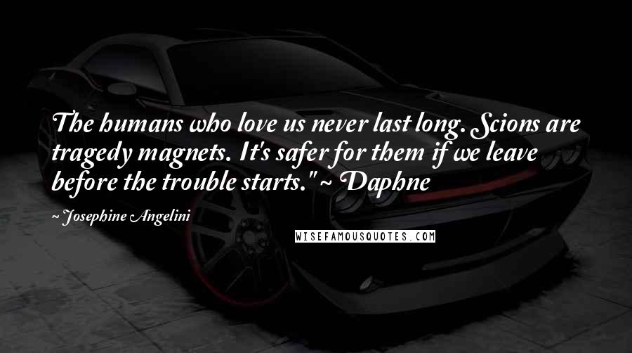 Josephine Angelini Quotes: The humans who love us never last long. Scions are tragedy magnets. It's safer for them if we leave before the trouble starts." ~ Daphne