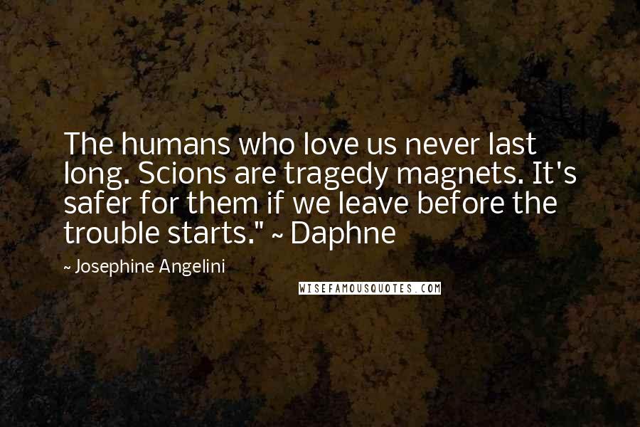 Josephine Angelini Quotes: The humans who love us never last long. Scions are tragedy magnets. It's safer for them if we leave before the trouble starts." ~ Daphne