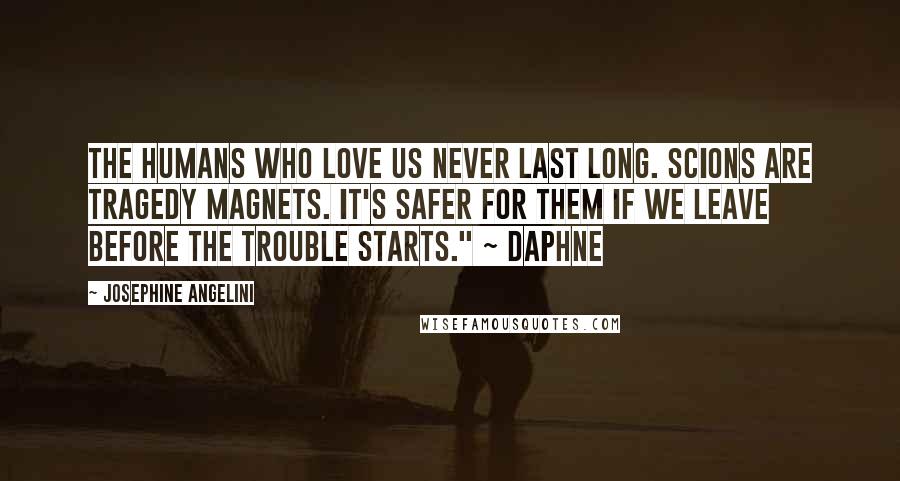 Josephine Angelini Quotes: The humans who love us never last long. Scions are tragedy magnets. It's safer for them if we leave before the trouble starts." ~ Daphne