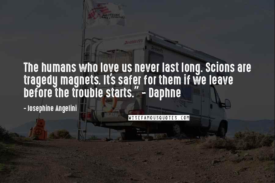 Josephine Angelini Quotes: The humans who love us never last long. Scions are tragedy magnets. It's safer for them if we leave before the trouble starts." ~ Daphne