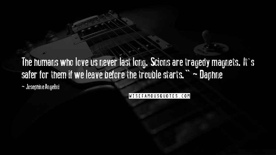 Josephine Angelini Quotes: The humans who love us never last long. Scions are tragedy magnets. It's safer for them if we leave before the trouble starts." ~ Daphne