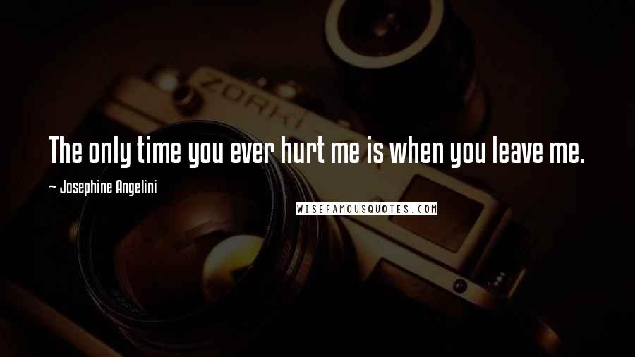Josephine Angelini Quotes: The only time you ever hurt me is when you leave me.