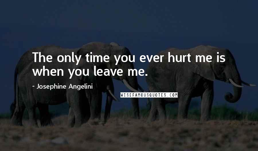 Josephine Angelini Quotes: The only time you ever hurt me is when you leave me.